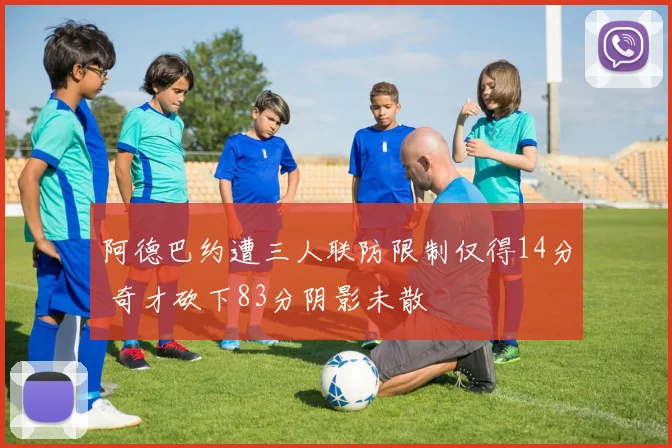 阿德巴约遭三人联防限制仅得14分 奇才砍下83分阴影未散