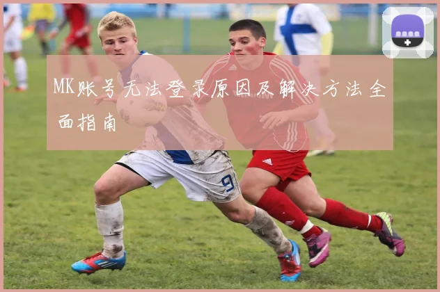 MK账号无法登录原因及解决方法全面指南