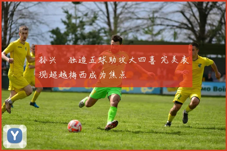 孙兴慜独造五球助攻大四喜 完美表现超越梅西成为焦点