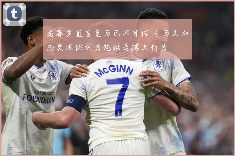 龙赛罗直言皇马已不可信 卡马文加态度堪忧认为跑动是懦夫行为