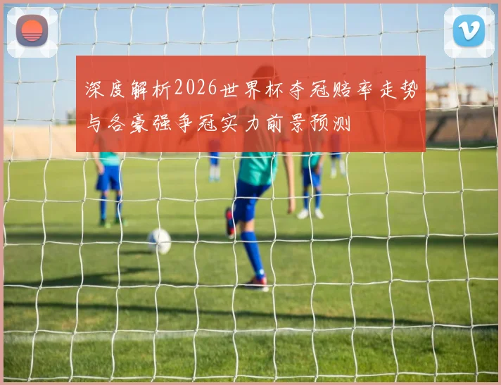 深度解析2026世界杯夺冠赔率走势与各豪强争冠实力前景预测