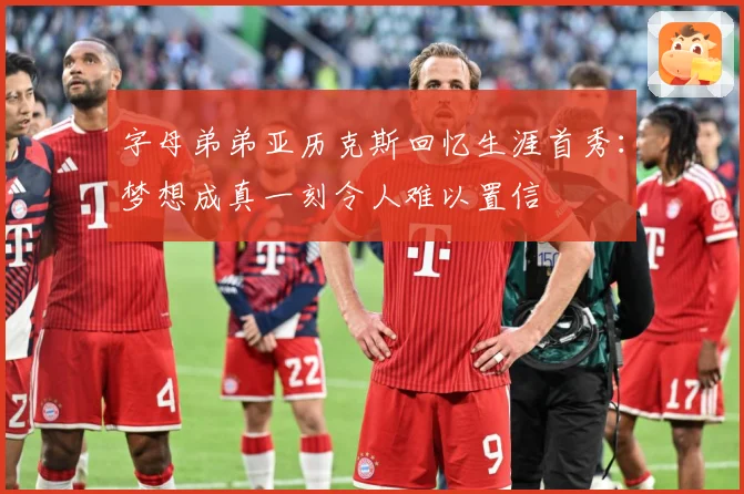 字母弟弟亚历克斯回忆生涯首秀：梦想成真一刻令人难以置信