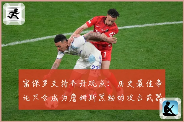 富保罗支持乔丹观点：历史最佳争论只会成为詹姆斯黑粉的攻击武器