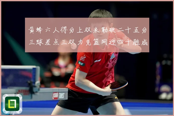 黄蜂六人得分上双米勒砍二十五分三球差点三双力克篮网迎四十胜成长观察