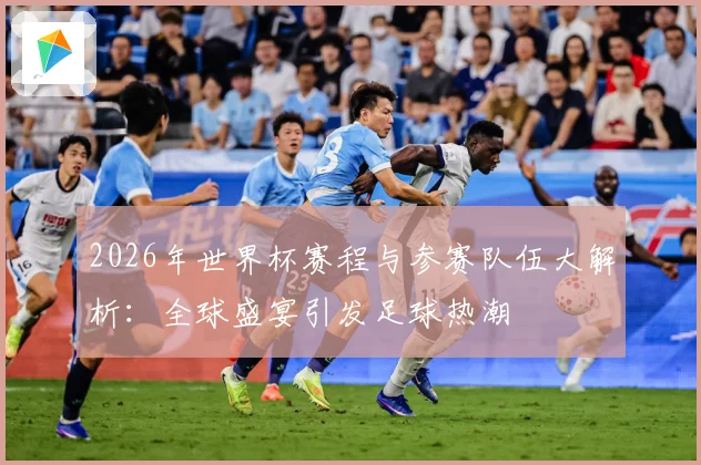 2026年世界杯赛程与参赛队伍大解析：全球盛宴引发足球热潮