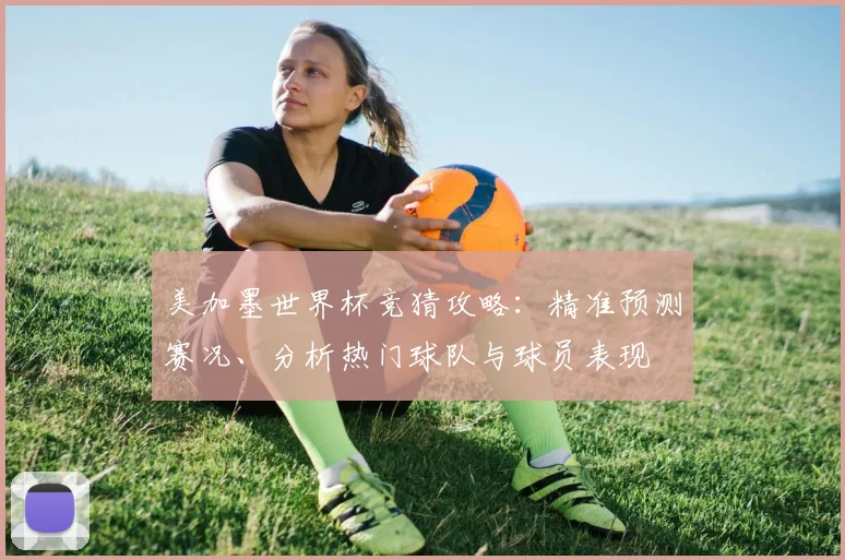 美加墨世界杯竞猜攻略：精准预测赛况、分析热门球队与球员表现
