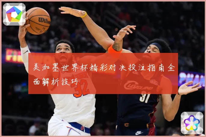 美加墨世界杯精彩对决投注指南全面解析技巧