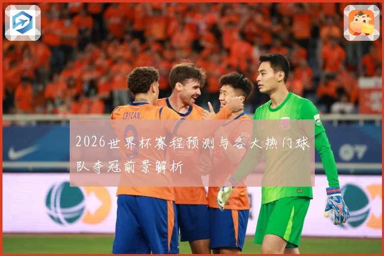 2026世界杯赛程预测与各大热门球队夺冠前景解析
