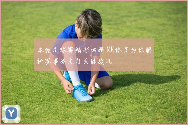 本轮足球赛精彩回顾 MK体育为你解析赛事亮点与关键战况