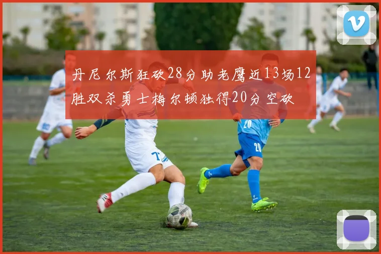 丹尼尔斯狂砍28分助老鹰近13场12胜双杀勇士梅尔顿独得20分空砍
