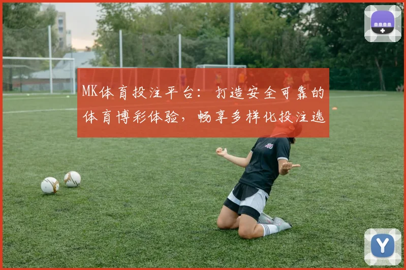 MK体育投注平台：打造安全可靠的体育博彩体验，畅享多样化投注选择