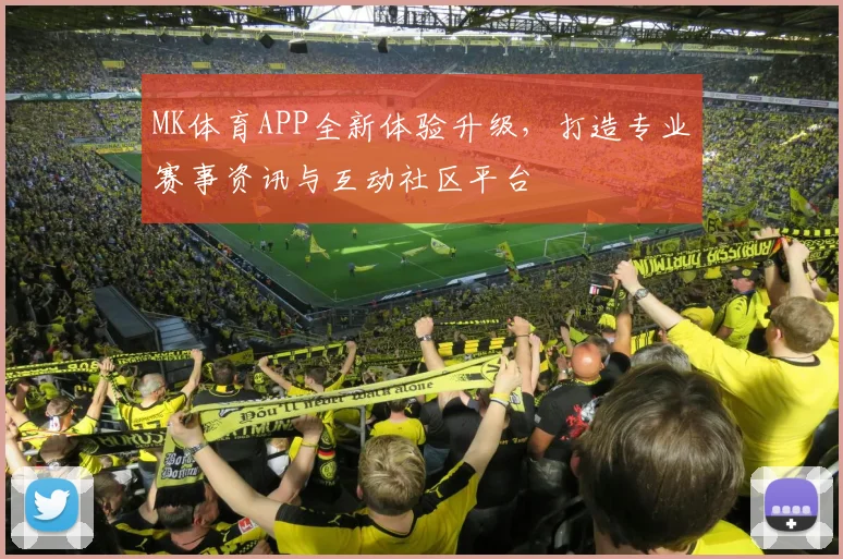 MK体育APP全新体验升级，打造专业赛事资讯与互动社区平台