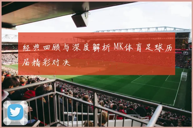 经典回顾与深度解析 MK体育足球历届精彩对决