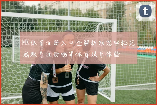 MK体育注册入口全解析助您轻松完成账号注册畅享体育娱乐体验