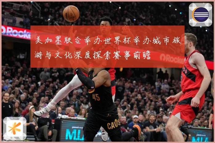 美加墨联合举办世界杯举办城市旅游与文化深度探索赛事前瞻