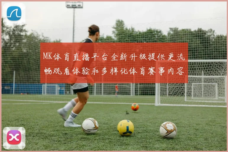 MK体育直播平台全新升级提供更流畅观看体验和多样化体育赛事内容