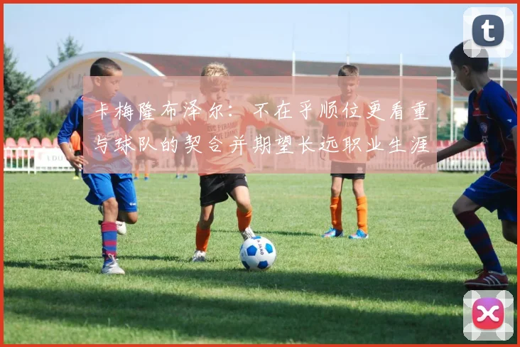 卡梅隆布泽尔：不在乎顺位更看重与球队的契合并期望长远职业生涯