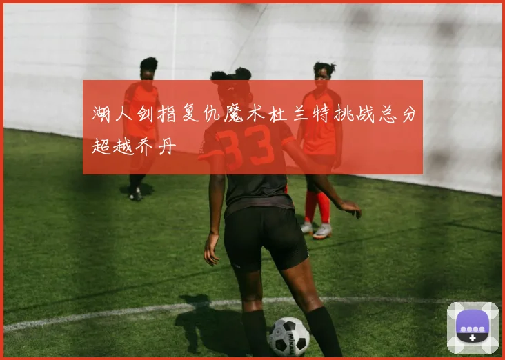 湖人剑指复仇魔术杜兰特挑战总分超越乔丹