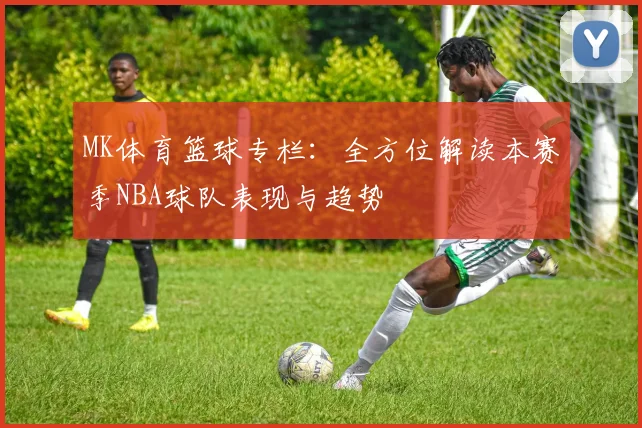 MK体育篮球专栏：全方位解读本赛季NBA球队表现与趋势