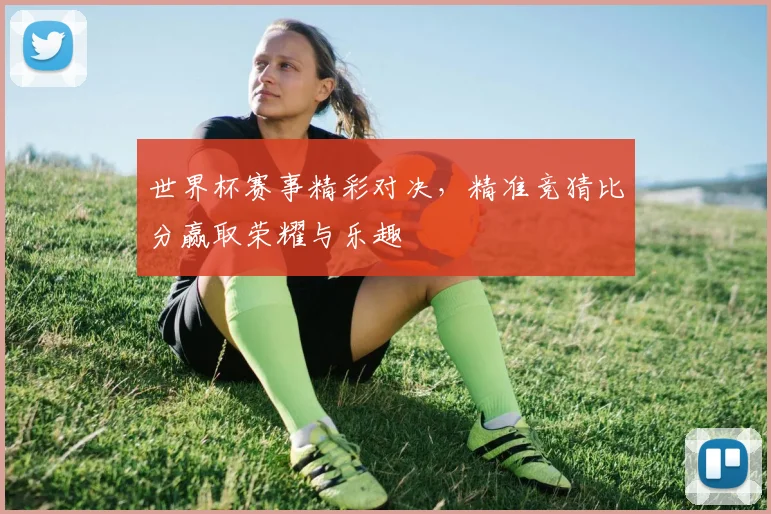 世界杯赛事精彩对决，精准竞猜比分赢取荣耀与乐趣