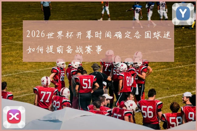 2026世界杯开幕时间确定各国球迷如何提前备战赛事