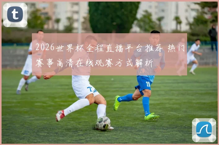 2026世界杯全程直播平台推荐 热门赛事高清在线观赛方式解析