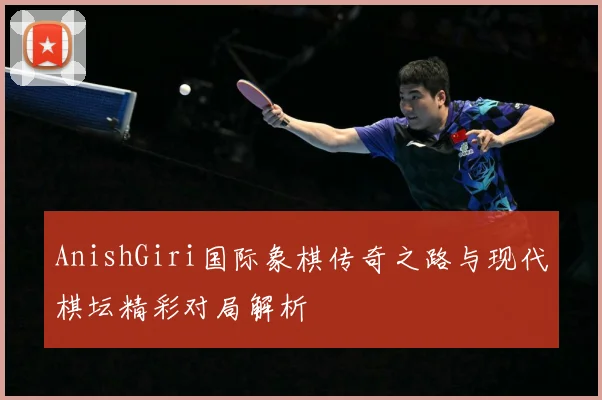 AnishGiri国际象棋传奇之路与现代棋坛精彩对局解析