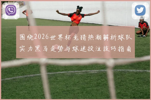 围绕2026世界杯竞猜热潮解析球队实力黑马走势与球迷投注技巧指南