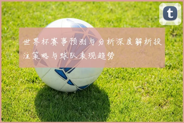 世界杯赛事预测与分析深度解析投注策略与球队表现趋势