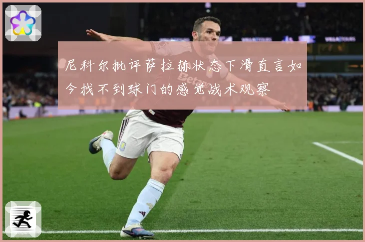 尼科尔批评萨拉赫状态下滑直言如今找不到球门的感觉战术观察