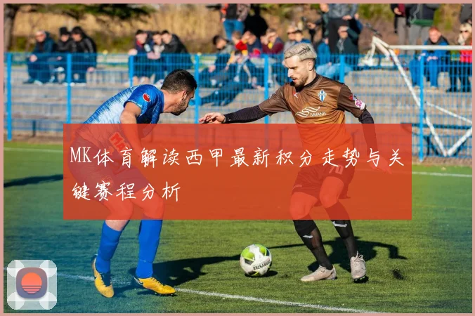 MK体育解读西甲最新积分走势与关键赛程分析