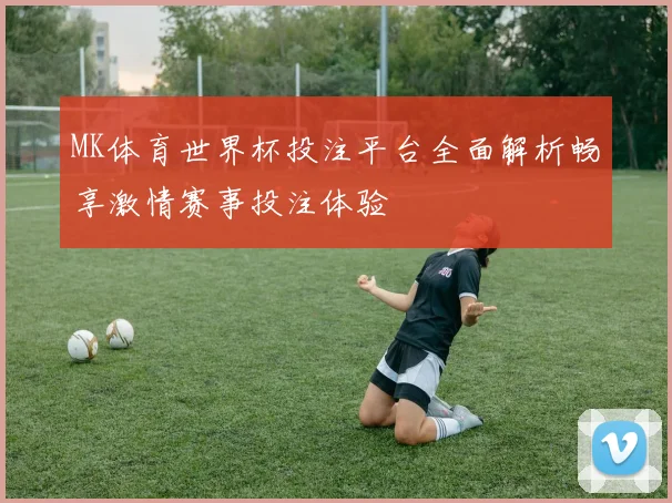 MK体育世界杯投注平台全面解析畅享激情赛事投注体验
