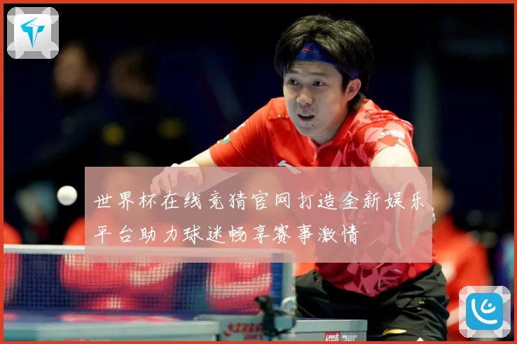 世界杯在线竞猜官网打造全新娱乐平台助力球迷畅享赛事激情