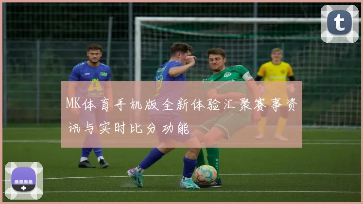MK体育手机版全新体验汇聚赛事资讯与实时比分功能