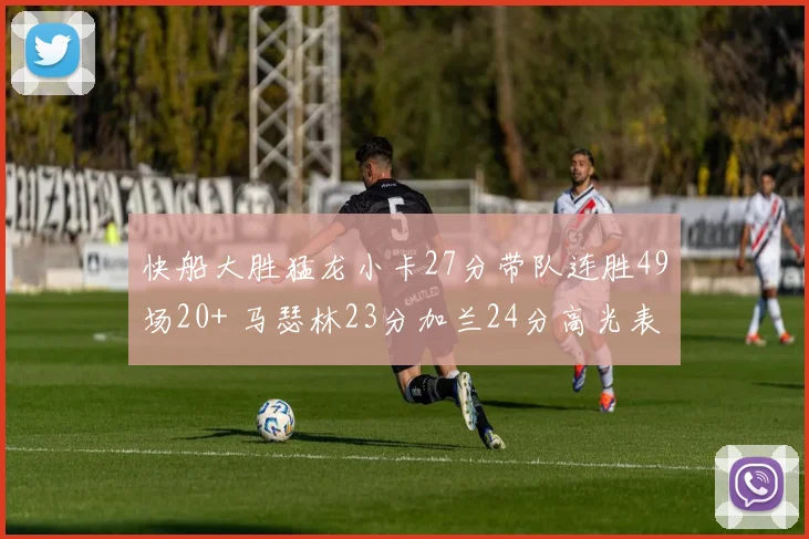快船大胜猛龙小卡27分带队连胜49场20+ 马瑟林23分加兰24分高光表现