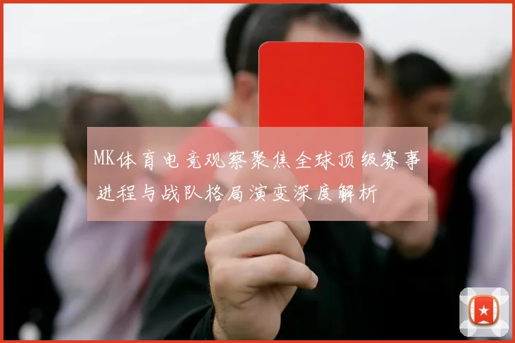 MK体育电竞观察聚焦全球顶级赛事进程与战队格局演变深度解析