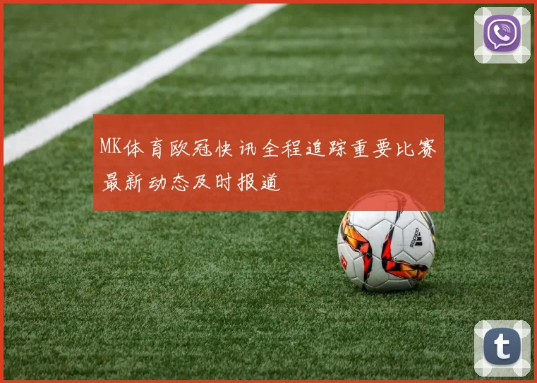 MK体育欧冠快讯全程追踪重要比赛最新动态及时报道