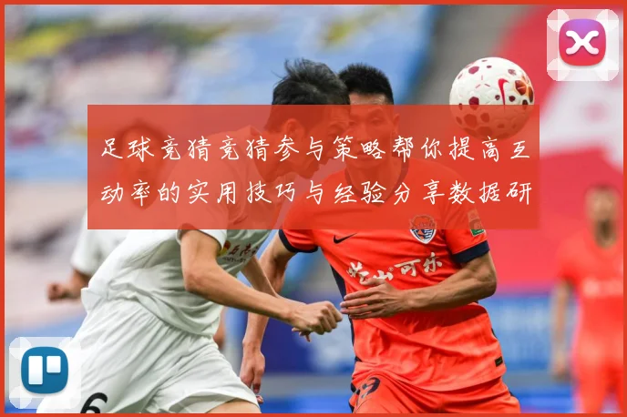足球竞猜竞猜参与策略帮你提高互动率的实用技巧与经验分享数据研判
