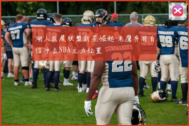 湖人发展联盟新星崛起 老鹰弃将自信冲击NBA主力位置