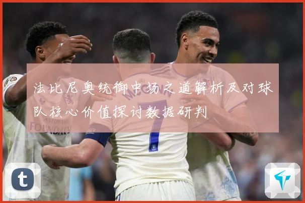 法比尼奥统御中场之道解析及对球队核心价值探讨数据研判