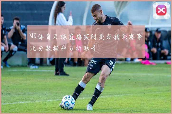 MK体育足球直播实时更新精彩赛事比分数据和分析助手