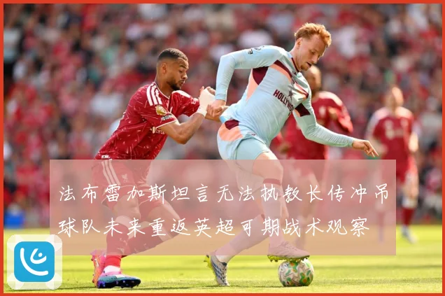 法布雷加斯坦言无法执教长传冲吊球队未来重返英超可期战术观察