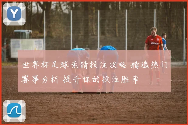 世界杯足球竞猜投注攻略 精选热门赛事分析 提升你的投注胜率
