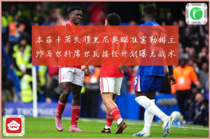 本菲卡若失穆里尼奥瞄准富勒姆主帅马尔科席尔瓦接任计划曝光战术观察