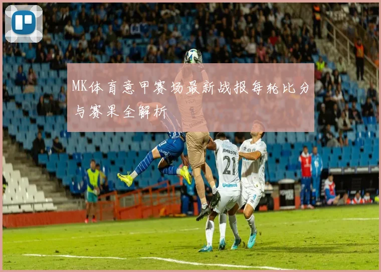 MK体育意甲赛场最新战报每轮比分与赛果全解析