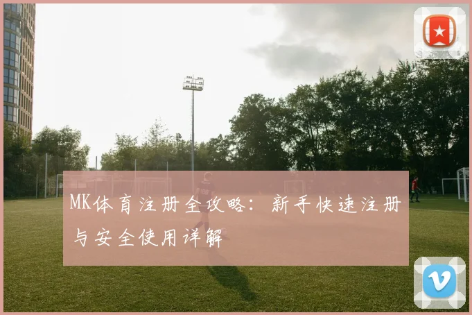 MK体育注册全攻略：新手快速注册与安全使用详解