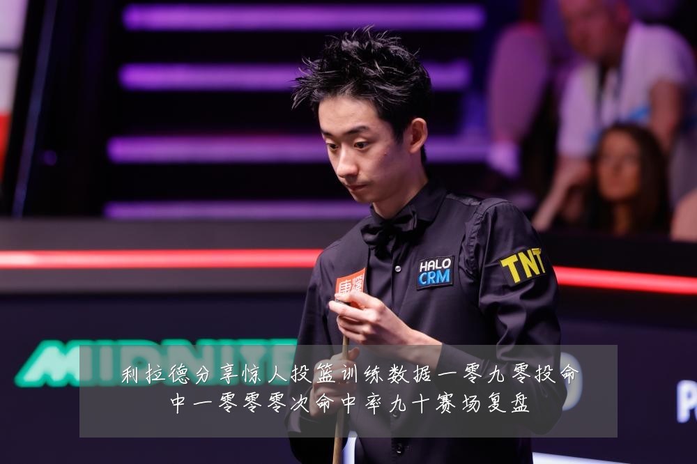 利拉德分享惊人投篮训练数据一零九零投命中一零零零次命中率九十赛场复盘
