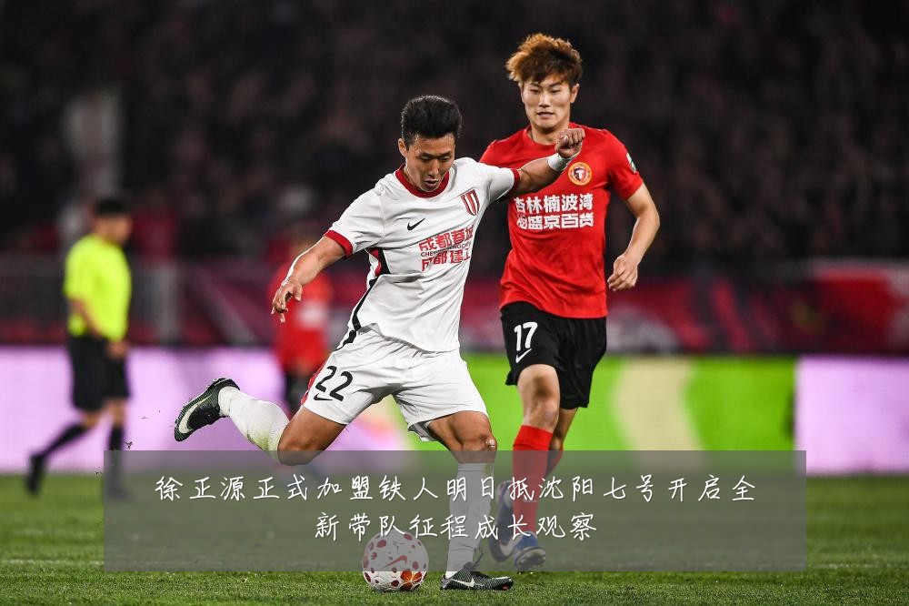 徐正源正式加盟铁人明日抵沈阳七号开启全新带队征程成长观察