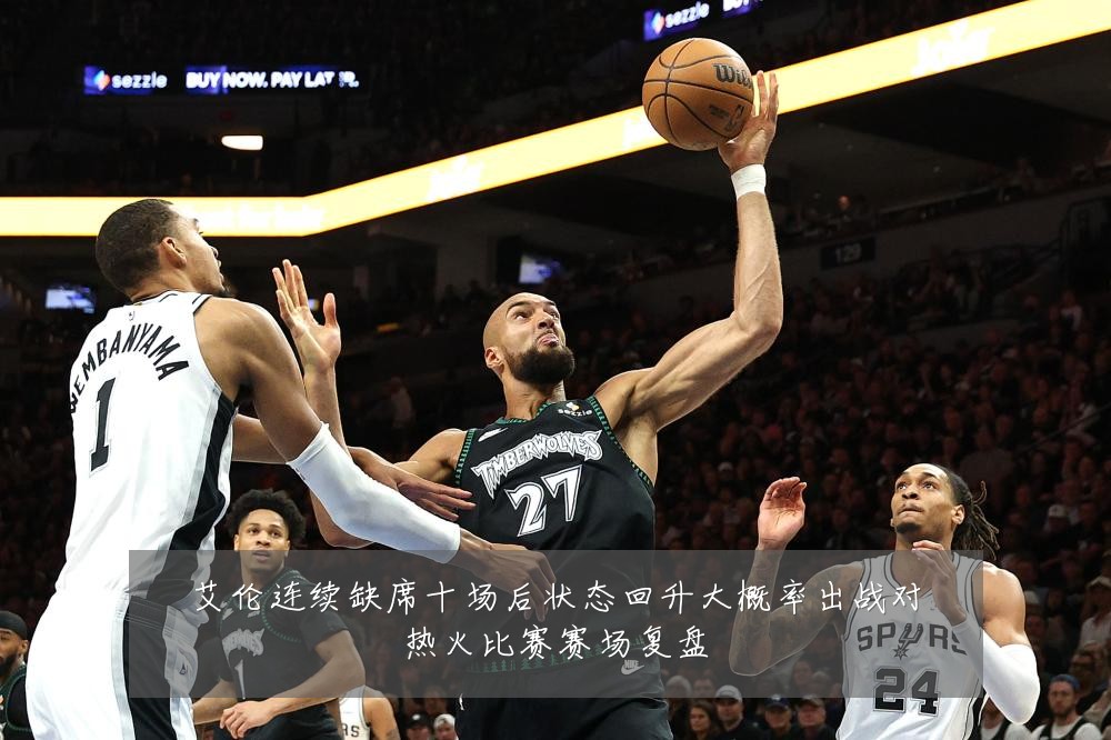 艾伦连续缺席十场后状态回升大概率出战对热火比赛赛场复盘