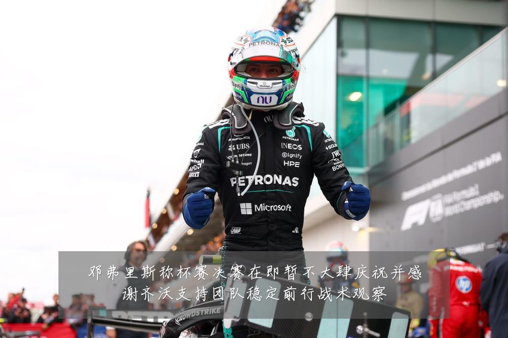邓弗里斯称杯赛决赛在即暂不大肆庆祝并感谢齐沃支持团队稳定前行战术观察